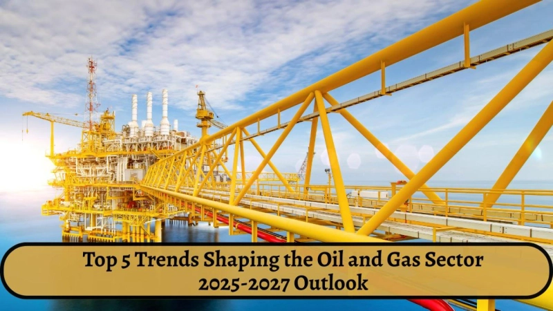 Top 5 Trends Shaping the Oil and Gas Sector: 2025-2027 Outlook
