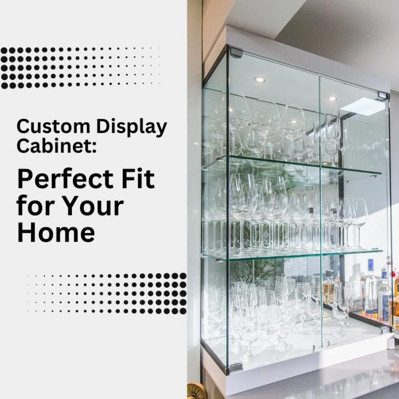 Why a Custom Display Cabinet is the Perfect Fit for Your Home?