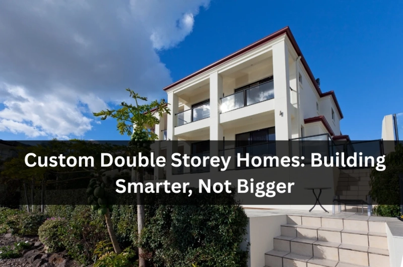 Custom Double Storey Homes: Building Smarter, Not Bigger