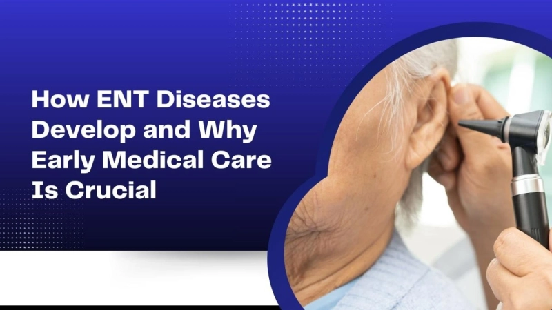 How ENT Diseases Develop and Why Early Medical Care Is Crucial