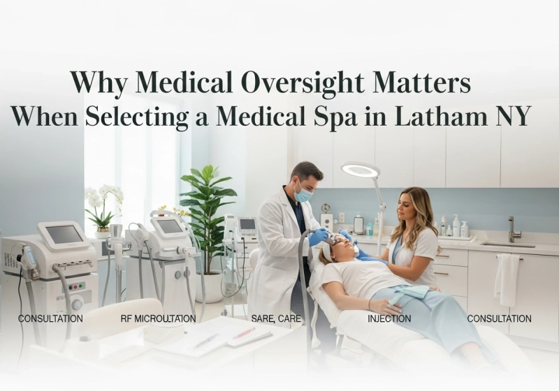 Why Medical Oversight Matters When Selecting a Medical Spa in Latham NY