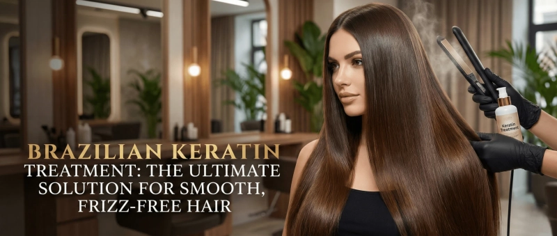 Brazilian Keratin Treatment: The Ultimate Solution for Smooth, Frizz-Free Hair