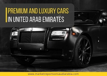 United Arab Emirates Premium and Luxury Cars Market Trends, Growth and Forecast to 2026