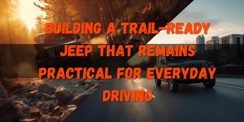 Building A Trail-Ready Jeep That Remains Practical for Everyday Driving