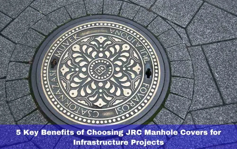 5 Key Benefits of Choosing JRC Manhole Covers for Infrastructure Projects