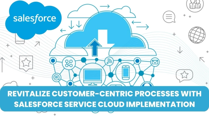 Revitalize Customer-Centric Processes With Salesforce Service Cloud Implementation