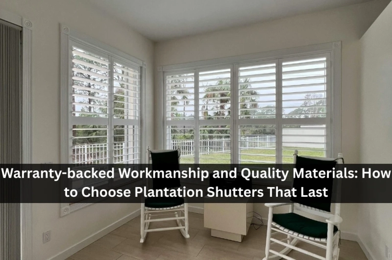Warranty-backed Workmanship and Quality Materials: How to Choose Plantation Shutters That Last