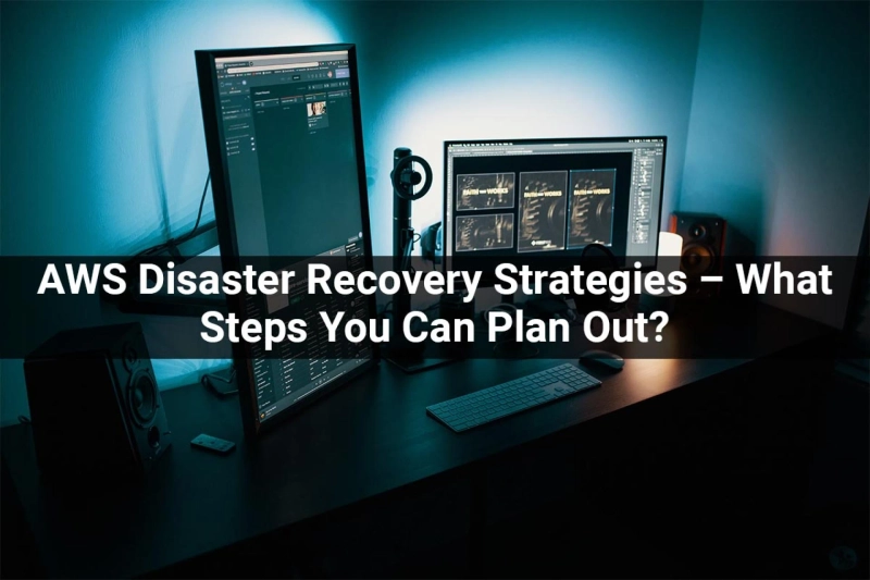 AWS Disaster Recovery Strategies – What Steps You Can Plan Out?