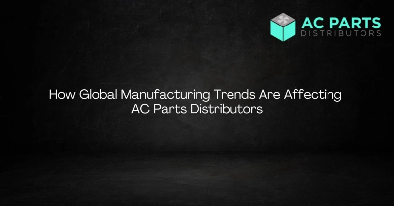 How Global Manufacturing Trends Are Affecting AC Parts Distributors