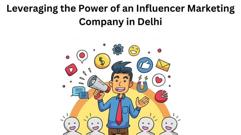 Leveraging the Power of an Influencer Marketing Company in Delhi