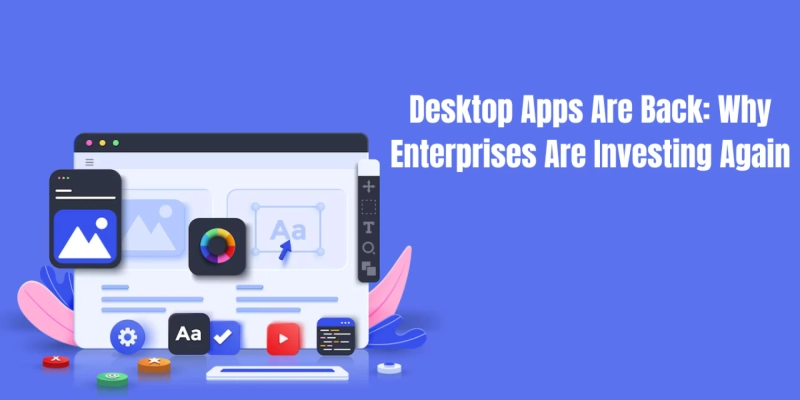 Desktop Apps Are Back: Why Enterprises Are Investing Again