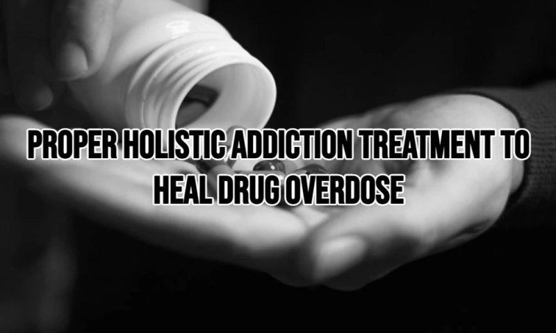 Proper Holistic Addiction Treatment to Heal Drug Overdose