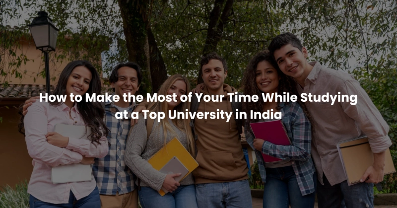 How to Make the Most of Your Time While Studying at a Top University in India