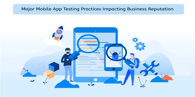 Major Mobile App Testing Practices Impacting Business Reputation