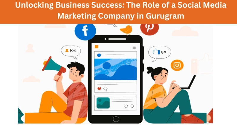 Unlocking Business Success: The Role of a Social Media Marketing Company in Gurugram