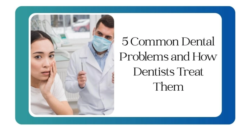 5 Common Dental Problems and How Dentists Treat Them