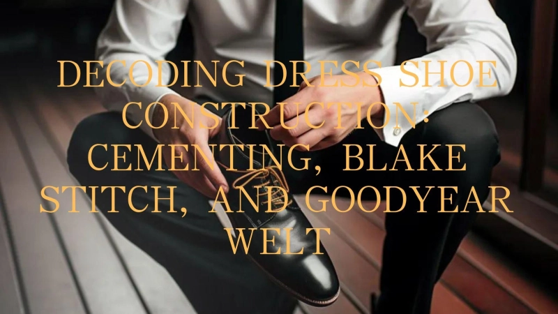 Decoding Dress Shoe Construction: Cementing, Blake Stitch, and Goodyear Welt