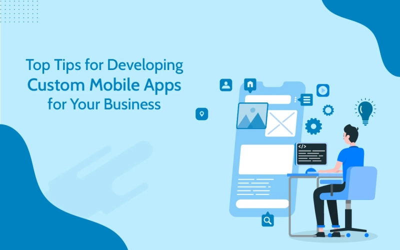 Top Tips for Developing Custom Mobile Apps for Your Business