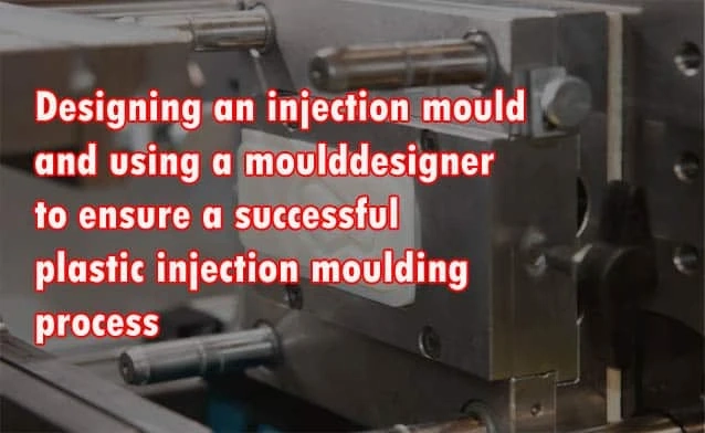 Designing an injection mould and using a mould designer to ensure a successful plastic injection moulding process