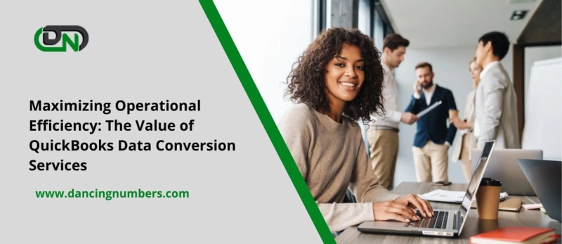 Maximizing Operational Efficiency: The Value of QuickBooks Data Conversion Services