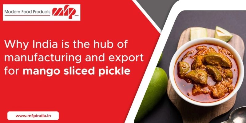 Why India is the hub of manufacturing and export for mango sliced pickle