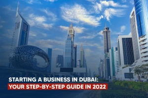 Starting A Business in Dubai: Your Step-by-Step Guide in 2022