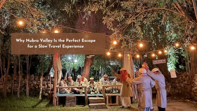 Why Nubra Valley Is the Perfect Escape for a Slow Travel Experience