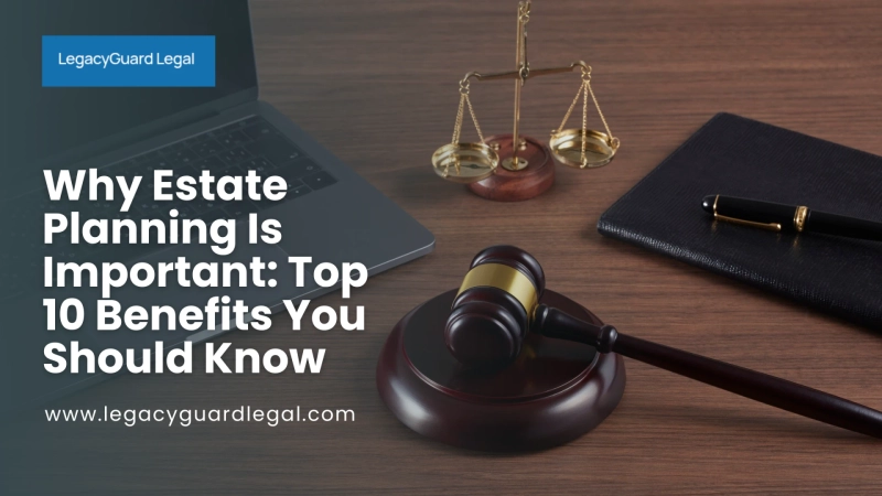 Why Estate Planning Is Important: Top 10 Benefits You Should Know