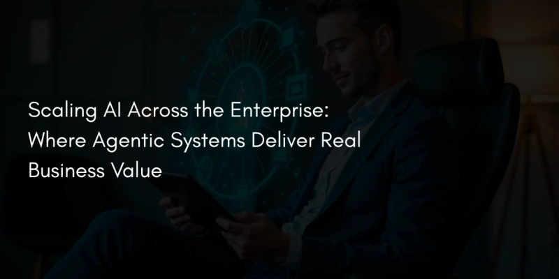 Scaling AI Across the Enterprise: Where Agentic Systems Deliver Real Business Value