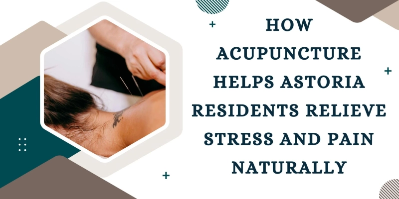How Acupuncture Helps Astoria Residents Relieve Stress and Pain Naturally