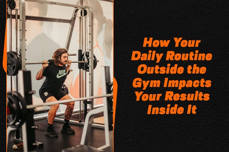 How Your Daily Routine Outside the Gym Impacts Your Results Inside It