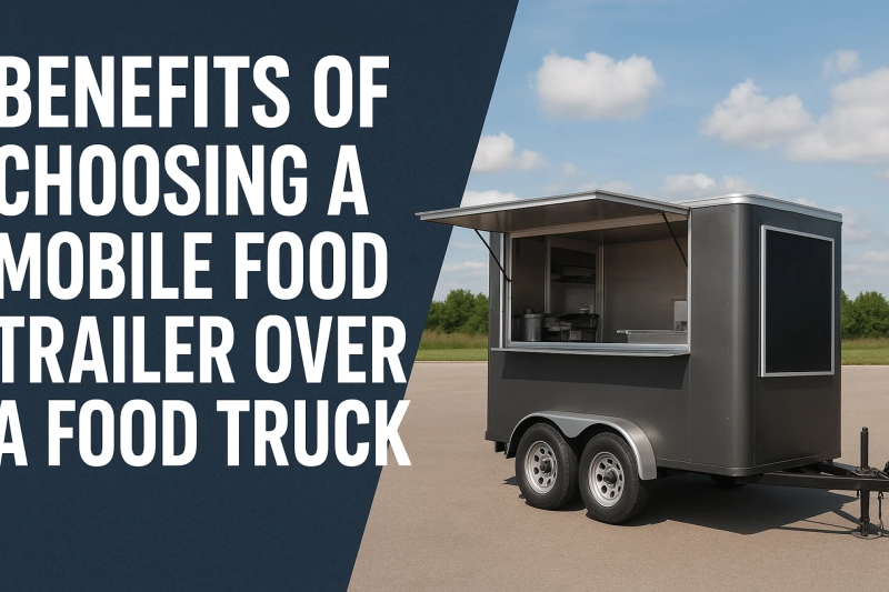 Benefits of Choosing a Mobile Food Trailer Over a Food Truck