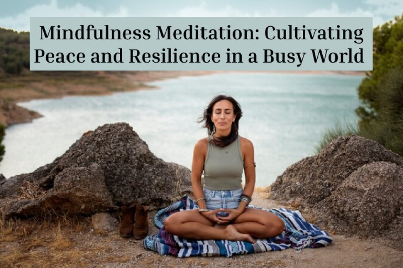 Mindfulness Meditation: Cultivating Peace and Resilience in a Busy World
