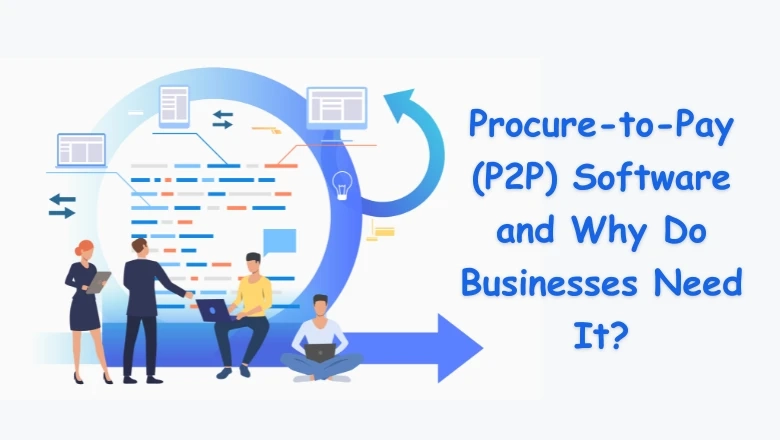 Procure-to-Pay (P2P) Software and Why Do Businesses Need It?