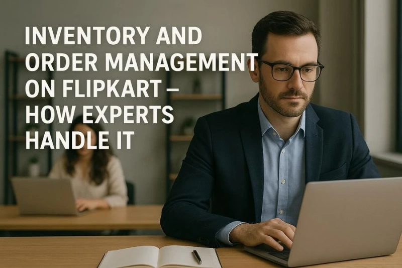 Inventory and Order Management on Flipkart – How Experts Handle It
