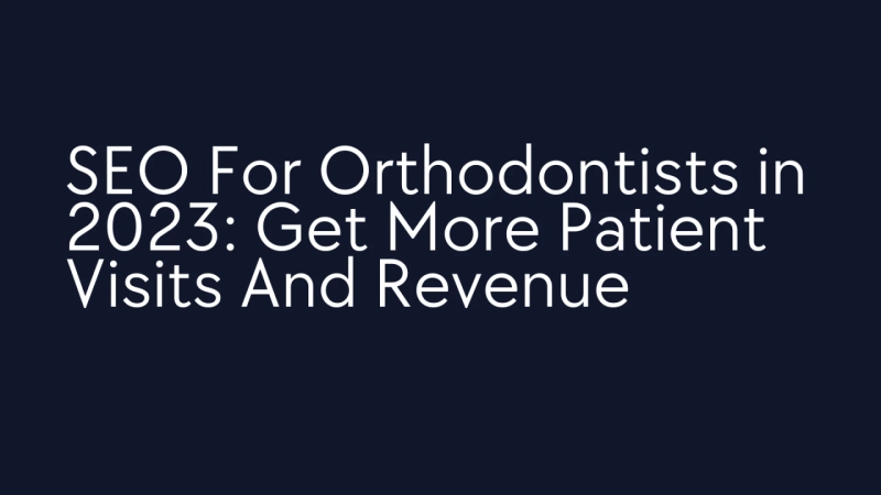 SEO For Orthodontists in 2023: Get More Patient Visits And Revenue