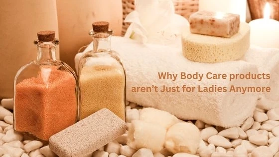 Why Body Care products aren’t Just for Ladies Anymore