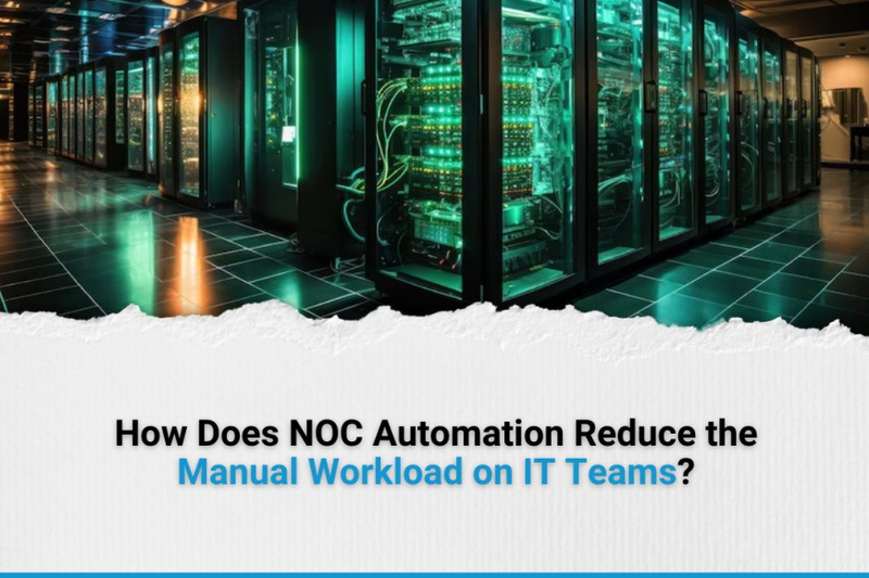 How Does NOC Automation Reduce the Manual Workload on IT Teams?