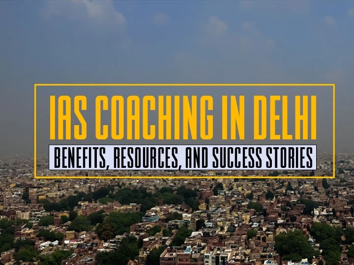 IAS Coaching in Delhi: Benefits, Resources, and Success Stories