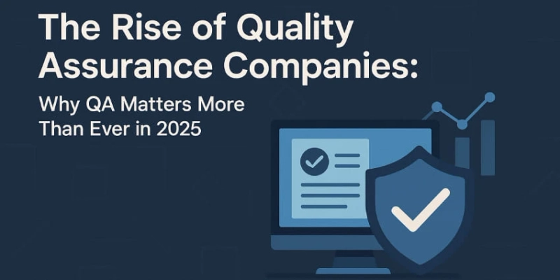 The Rise of Quality Assurance Companies: Why QA Matters More Than Ever in 2025