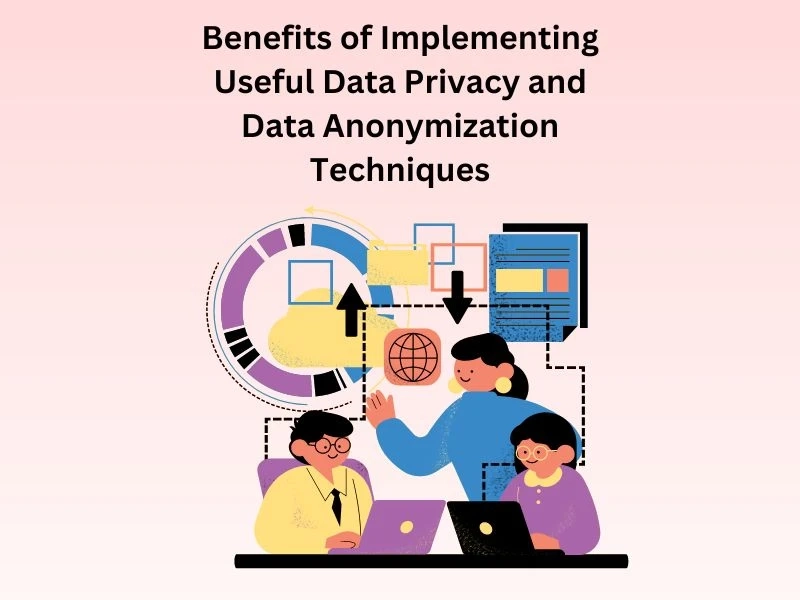 Benefits of Implementing Useful data privacy and data anonymization techniques