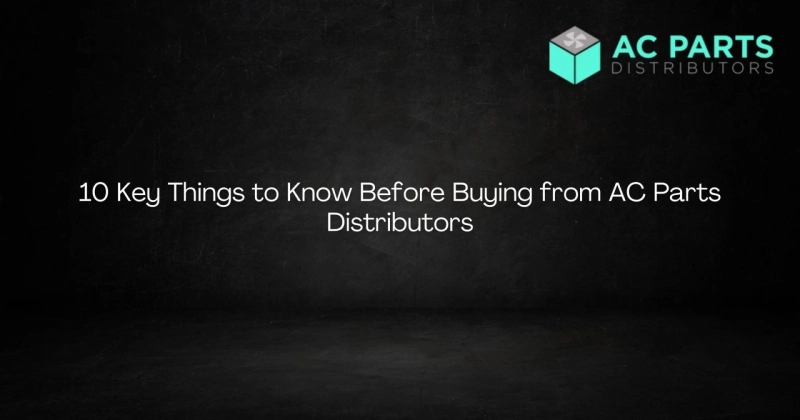 10 Key Things to Know Before Buying from AC Parts Distributors