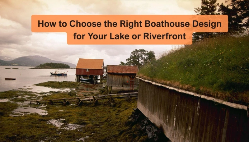 How to Choose the Right Boathouse Design for Your Lake or Riverfront