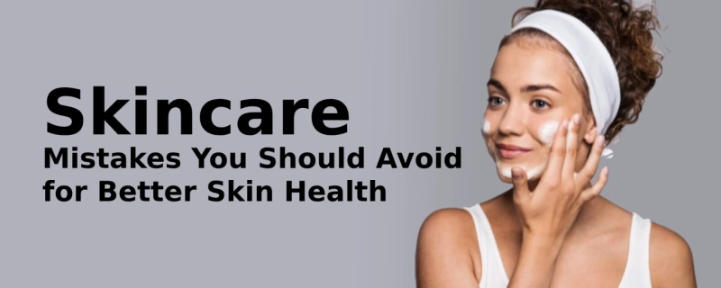 Skincare Mistakes You Should Avoid for Better Skin Health