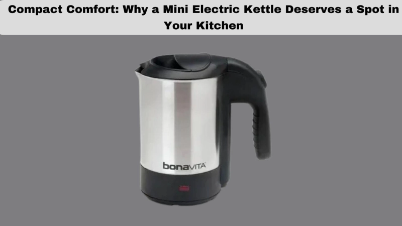 Compact Comfort: Why a Mini Electric Kettle Deserves a Spot in Your Kitchen