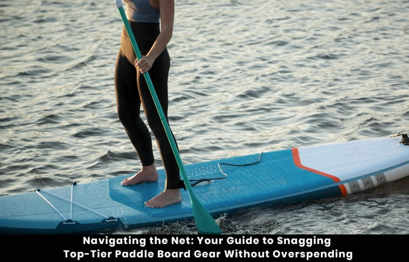 Navigating the Net: Your Guide to Snagging Top-Tier Paddle Board Gear Without Overspending