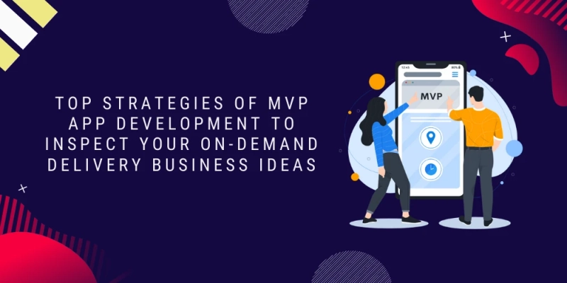 Top Strategies of MVP App Development to Inspect Your On-demand Delivery Business Ideas