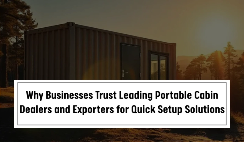 Why Businesses Trust Leading Portable Cabin Dealers and Exporters for Quick Setup Solutions