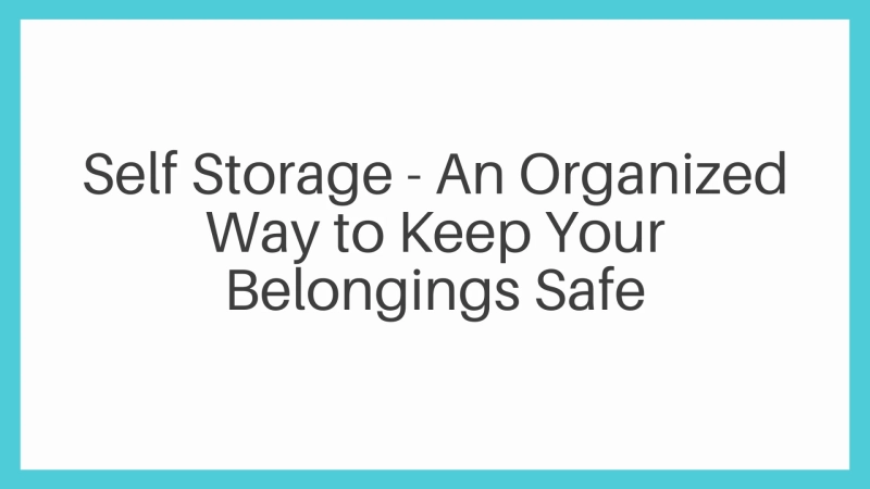 Self Storage - An Organized Way to Keep Your Belongings Safe
