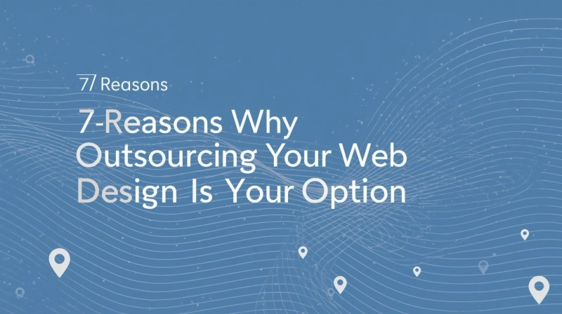 7 Reasons Why Outsourcing Your Web Design Is Your Best Option